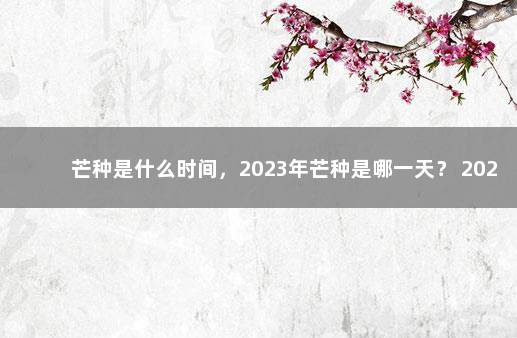 芒种是什么时间，2023年芒种是哪一天？ 2021年芒种是哪一天