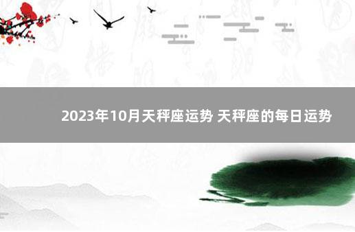 2023年10月天秤座运势 天秤座的每日运势