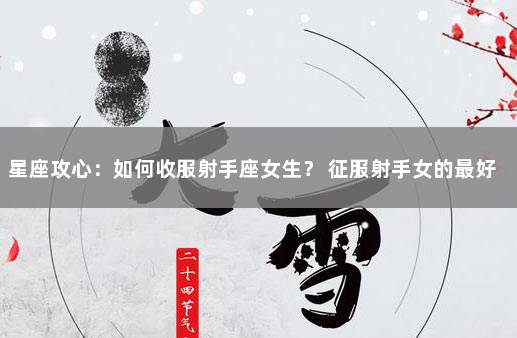 星座攻心：如何收服射手座女生？ 征服射手女的最好方式