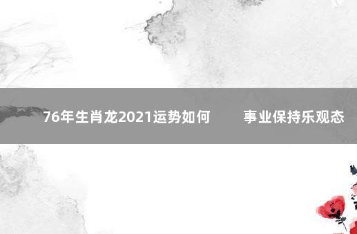 76年生肖龙2021运势如何 　　事业保持乐观态度