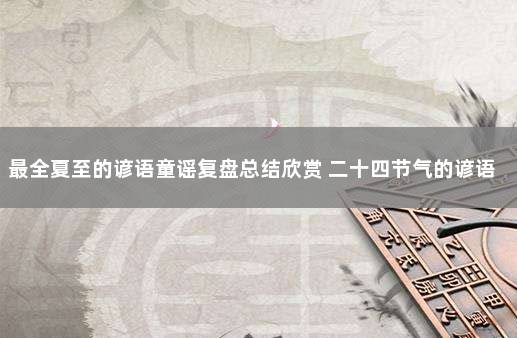 最全夏至的谚语童谣复盘总结欣赏 二十四节气的谚语歌谣