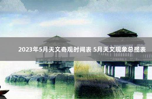 2023年5月天文奇观时间表 5月天文现象总揽表 未来的天文现象时间表