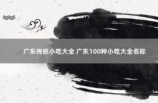 广东传统小吃大全 广东100种小吃大全名称