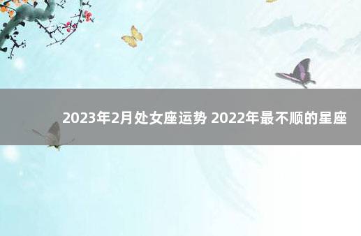 2023年2月处女座运势 2022年最不顺的星座