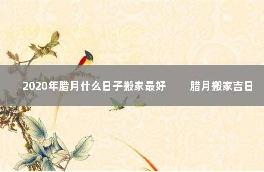 2020年腊月什么日子搬家最好 　　腊月搬家吉日