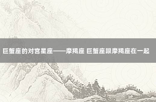 巨蟹座的对宫星座——摩羯座 巨蟹座跟摩羯座在一起合适吗