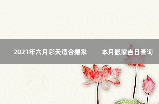 2021年六月哪天适合搬家 　　本月搬家吉日查询