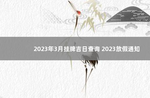 2023年3月挂牌吉日查询 2023放假通知