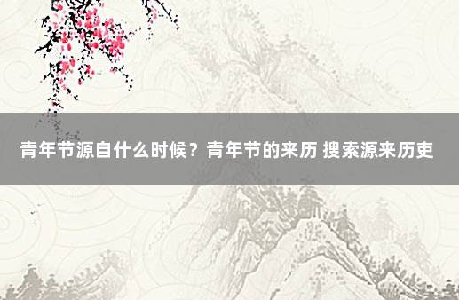 青年节源自什么时候？青年节的来历 搜索源来历吏