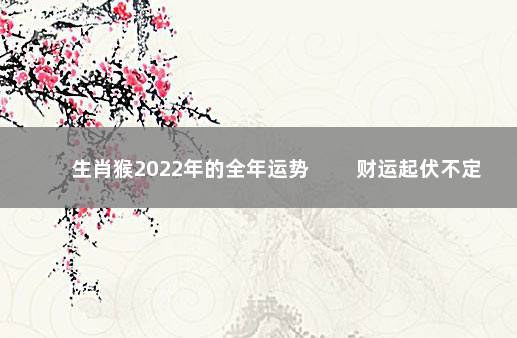 生肖猴2022年的全年运势 　　财运起伏不定