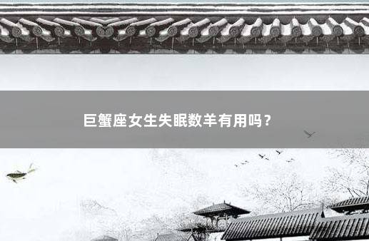 巨蟹座女生失眠数羊有用吗？ 　　