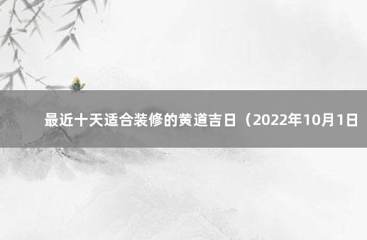 最近十天适合装修的黄道吉日（2022年10月1日更新） 装修吉日查询