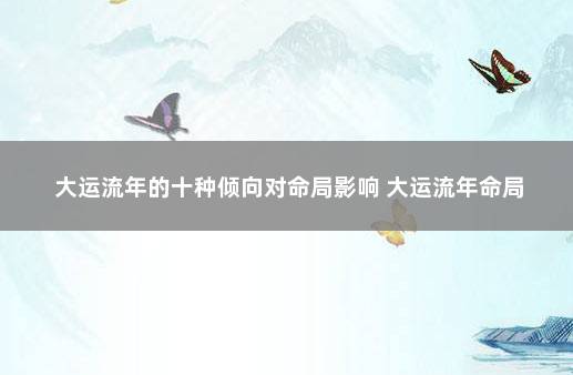 大运流年的十种倾向对命局影响 大运流年命局