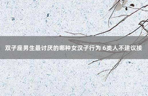 双子座男生最讨厌的哪种女汉子行为 6类人不建议接种新冠