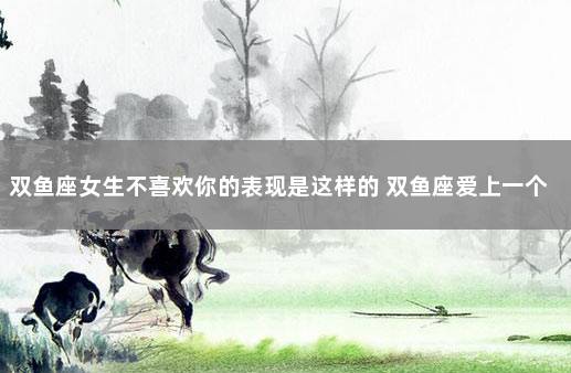 双鱼座女生不喜欢你的表现是这样的 双鱼座爱上一个人的表现