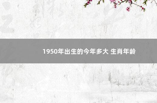 1950年出生的今年多大 生肖年龄