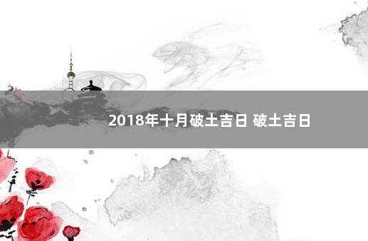 2018年十月破土吉日 破土吉日