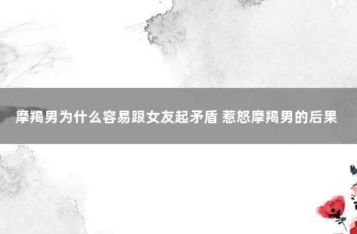 摩羯男为什么容易跟女友起矛盾 惹怒摩羯男的后果