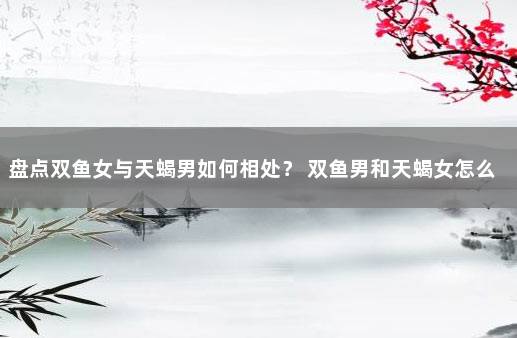 盘点双鱼女与天蝎男如何相处？ 双鱼男和天蝎女怎么相处