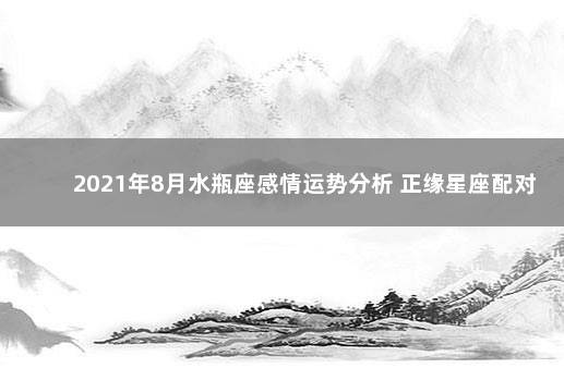 2021年8月水瓶座感情运势分析 正缘星座配对