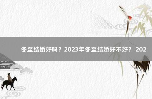 冬至结婚好吗？2023年冬至结婚好不好？ 2023年什么时候适合结婚