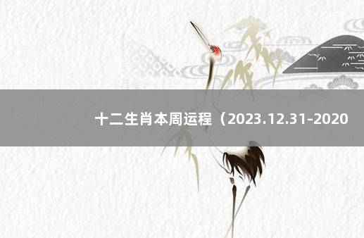 十二生肖本周运程（2023.12.31-2020.1.6） 十二生肖每月运势2022大全运程