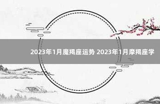 2023年1月魔羯座运势 2023年1月摩羯座学业