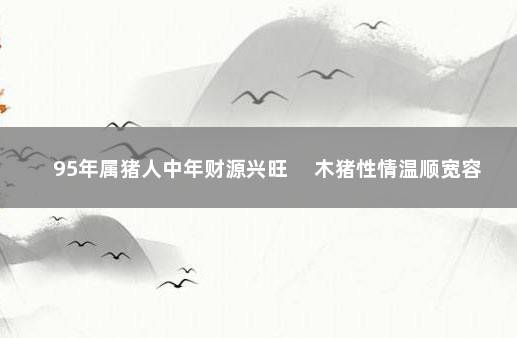 95年属猪人中年财源兴旺 　木猪性情温顺宽容