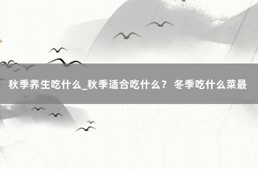 秋季养生吃什么_秋季适合吃什么？ 冬季吃什么菜最养生