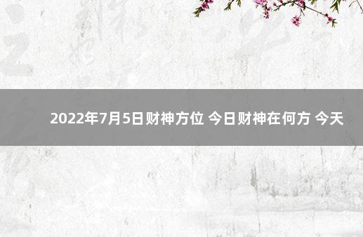 2022年7月5日财神方位 今日财神在何方 今天的财神方位是什么位置2020