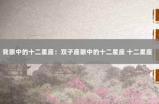 我眼中的十二星座：双子座眼中的十二星座 十二星座之双子座性格