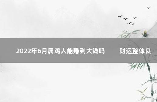 2022年6月属鸡人能赚到大钱吗 　　财运整体良好