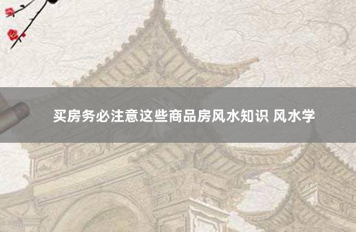 买房务必注意这些商品房风水知识 风水学