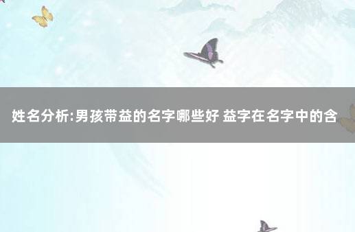 姓名分析:男孩带益的名字哪些好 益字在名字中的含义