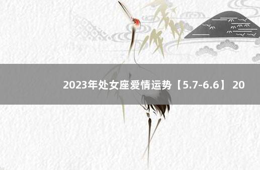 2023年处女座爱情运势【5.7-6.6】 2021年遇到真爱的星座