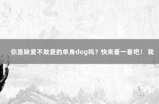 你是缺爱不敢爱的单身dog吗？快来看一看吧！ 我是一个特别缺爱的人