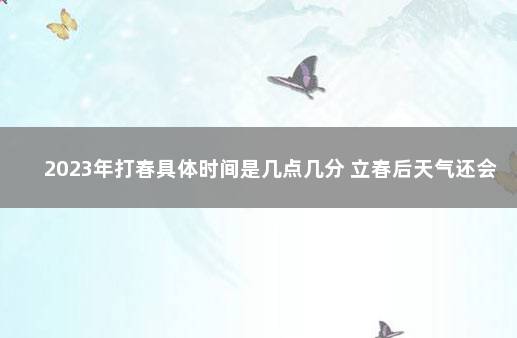 2023年打春具体时间是几点几分 立春后天气还会冷吗