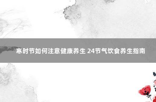 寒时节如何注意健康养生 24节气饮食养生指南