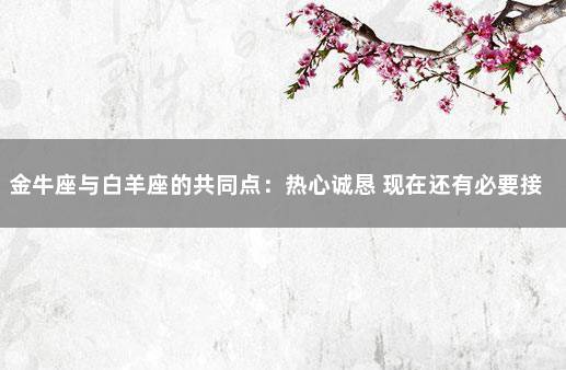 金牛座与白羊座的共同点：热心诚恳 现在还有必要接种新冠疫苗