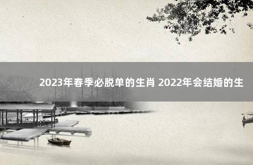 2023年春季必脱单的生肖 2022年会结婚的生肖