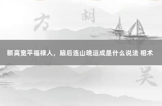 额高宽平福禄人，脑后连山晚运成是什么说法 相术