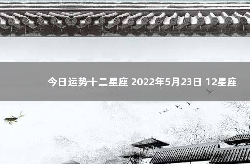 今日运势十二星座 2022年5月23日 12星座2020年1月6日运势