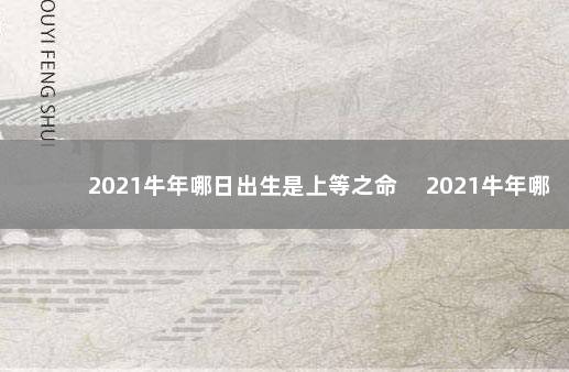 2021牛年哪日出生是上等之命 　2021牛年哪日出生是上等之命