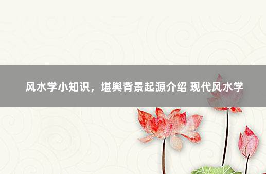 风水学小知识，堪舆背景起源介绍 现代风水学