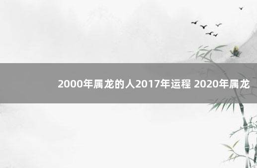 2000年属龙的人2017年运程 2020年属龙人的运程