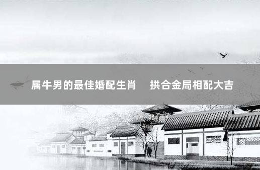 属牛男的最佳婚配生肖 　拱合金局相配大吉