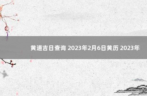 黄道吉日查询 2023年2月6日黄历 2023年2月18日老黄历