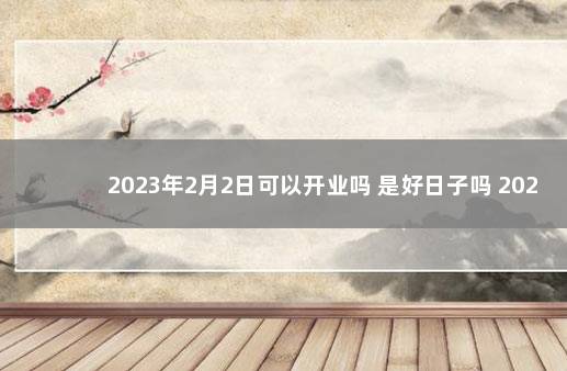 2023年2月2日可以开业吗 是好日子吗 2022年开业黄道吉日