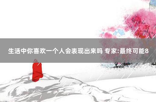 生活中你喜欢一个人会表现出来吗 专家:最终可能80%-90%的人感染1