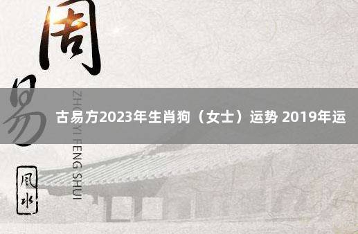 古易方2023年生肖狗（女士）运势 2019年运势最差的生肖女